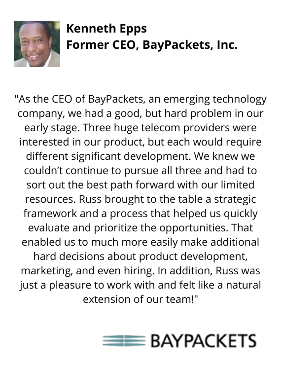Kenneth Epps, Former CEO, BayPackets Inc.  testimonial "...Russ brought to the table a strategic framework and a process that helped us quickly evaluate and prioritize the opportunities..."