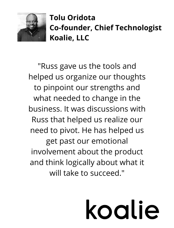 Tolu Oridota, Co-founder, Chief Technologist, Koalie, LLC testimonial "...It was discussions with Russ that helped us realize our need to pivot..."