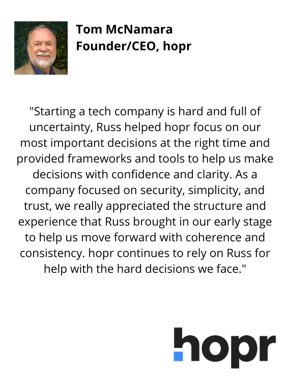 Tom McNamara, Founder/CEO, hopr testimonial "...we really appreciate the structure and experience that Russ brought in our early stage to help us move forward with coherence and consistency...."